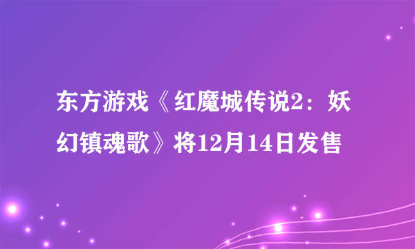 东方游戏《红魔城传说2：妖幻镇魂歌》将12月14日发售