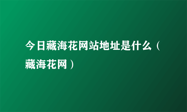 今日藏海花网站地址是什么（藏海花网）