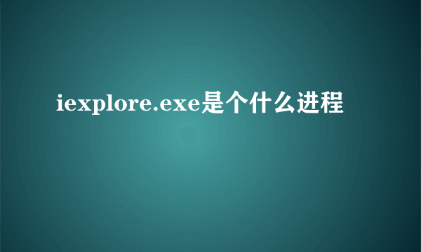 iexplore.exe是个什么进程