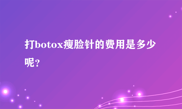 打botox瘦脸针的费用是多少呢？