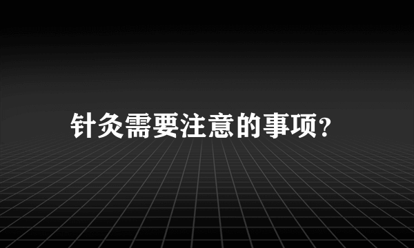 针灸需要注意的事项？