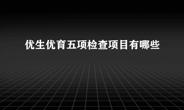 优生优育五项检查项目有哪些