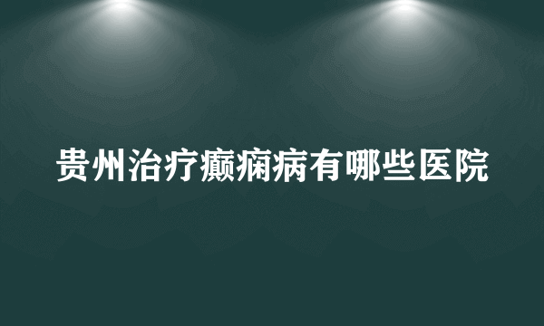 贵州治疗癫痫病有哪些医院