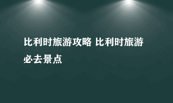 比利时旅游攻略 比利时旅游必去景点