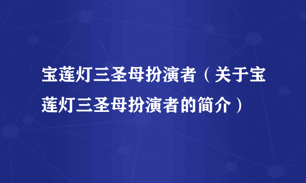 宝莲灯三圣母扮演者（关于宝莲灯三圣母扮演者的简介）