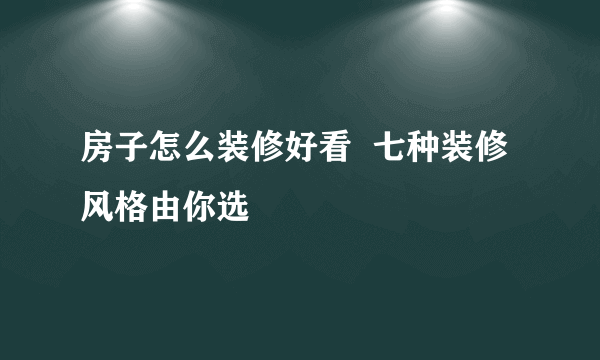 房子怎么装修好看  七种装修风格由你选