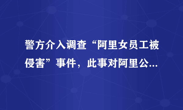 警方介入调查“阿里女员工被侵害”事件，此事对阿里公司的影响有多大？