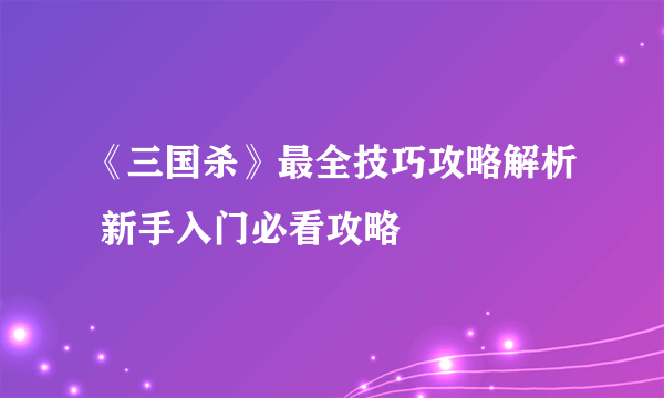 《三国杀》最全技巧攻略解析 新手入门必看攻略