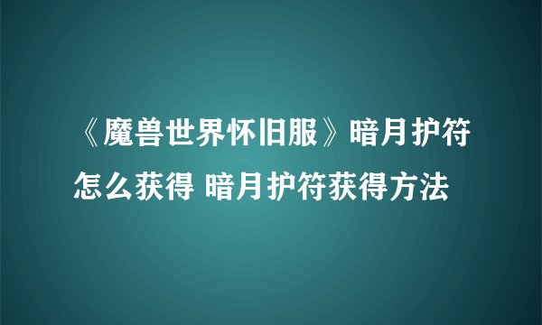 《魔兽世界怀旧服》暗月护符怎么获得 暗月护符获得方法