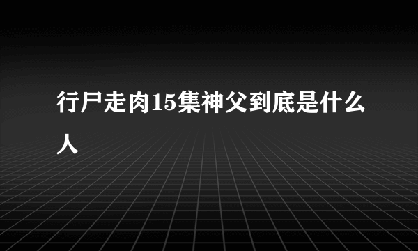 行尸走肉15集神父到底是什么人