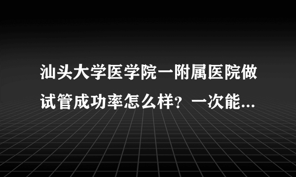 汕头大学医学院一附属医院做试管成功率怎么样？一次能成功吗？