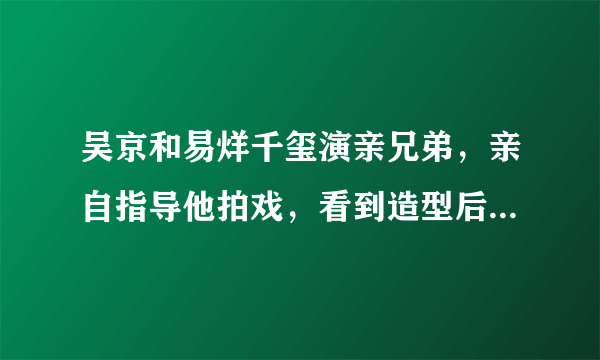 吴京和易烊千玺演亲兄弟，亲自指导他拍戏，看到造型后说想抽弟弟