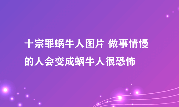 十宗罪蜗牛人图片 做事情慢的人会变成蜗牛人很恐怖