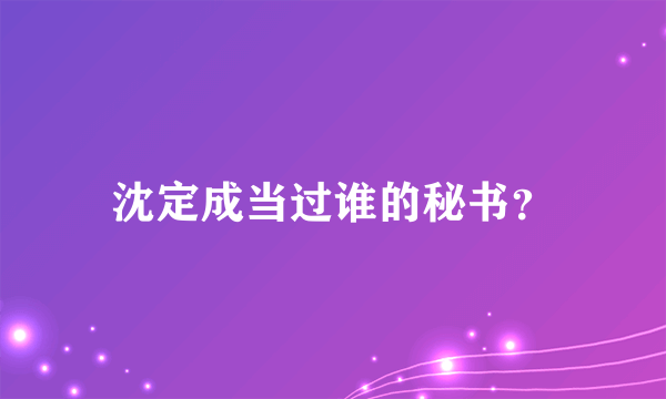 沈定成当过谁的秘书？