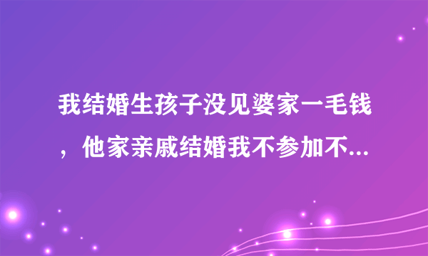 我结婚生孩子没见婆家一毛钱，他家亲戚结婚我不参加不让给钱，对不对？