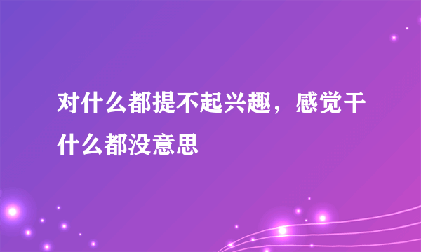 对什么都提不起兴趣，感觉干什么都没意思