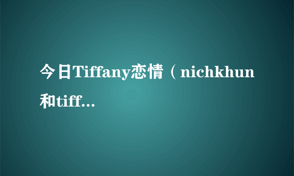 今日Tiffany恋情（nichkhun和tiffany的恋情是真是假）