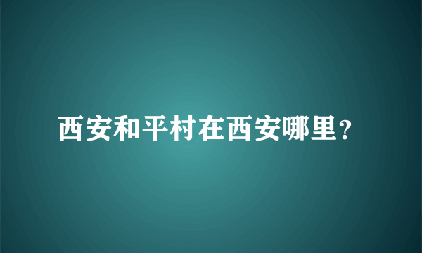 西安和平村在西安哪里？