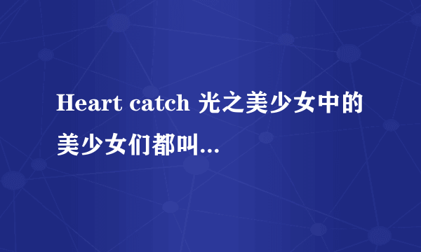 Heart catch 光之美少女中的美少女们都叫什么名字？