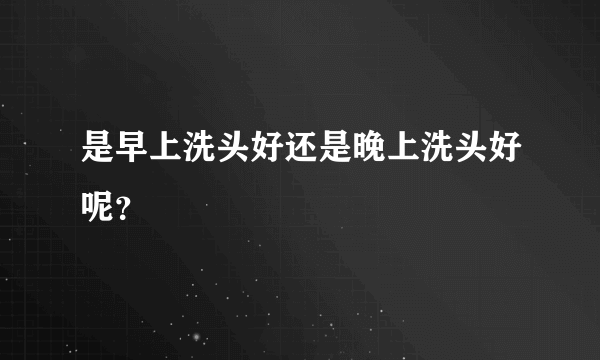 是早上洗头好还是晚上洗头好呢？