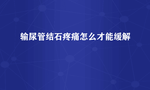 输尿管结石疼痛怎么才能缓解