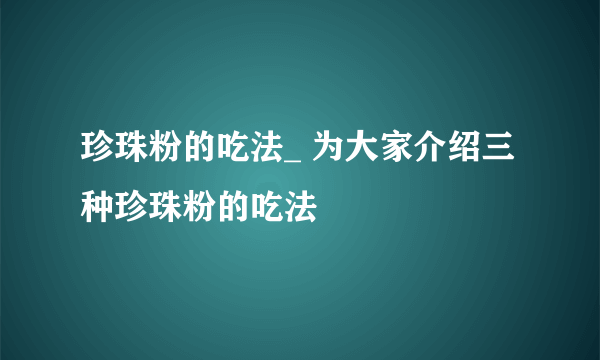 珍珠粉的吃法_ 为大家介绍三种珍珠粉的吃法