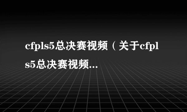 cfpls5总决赛视频（关于cfpls5总决赛视频的介绍）