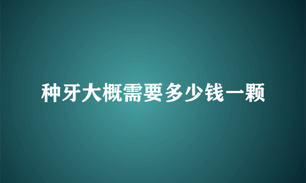 种牙大概需要多少钱一颗