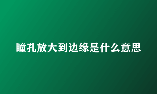 瞳孔放大到边缘是什么意思