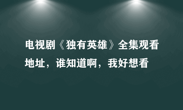 电视剧《独有英雄》全集观看地址，谁知道啊，我好想看