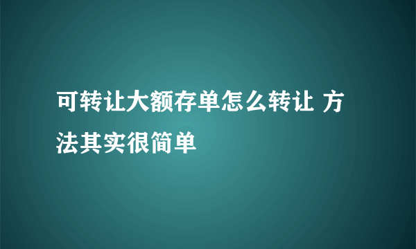 可转让大额存单怎么转让 方法其实很简单