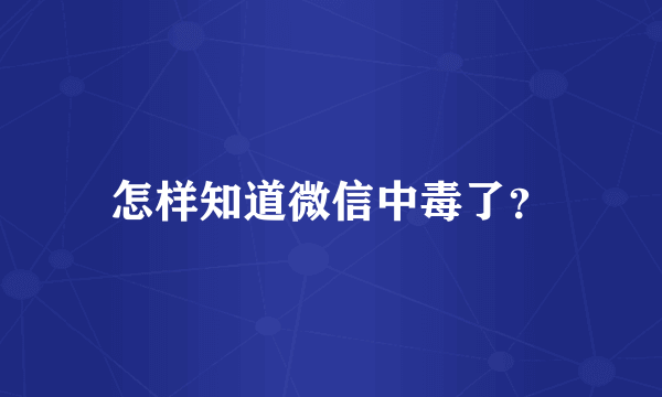 怎样知道微信中毒了？