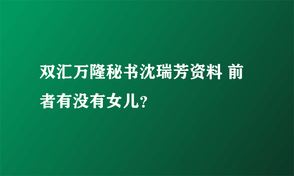 双汇万隆秘书沈瑞芳资料 前者有没有女儿？