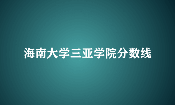 海南大学三亚学院分数线