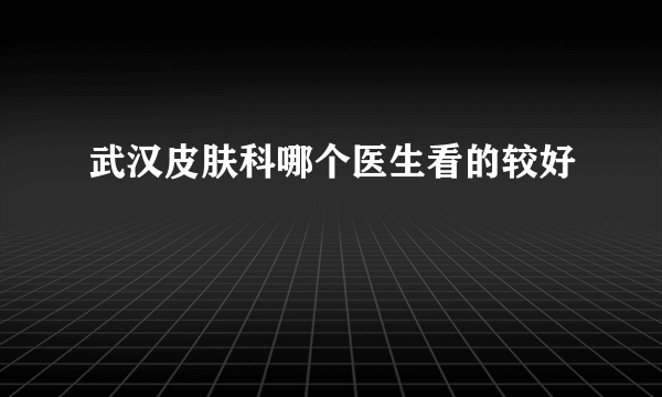 武汉皮肤科哪个医生看的较好