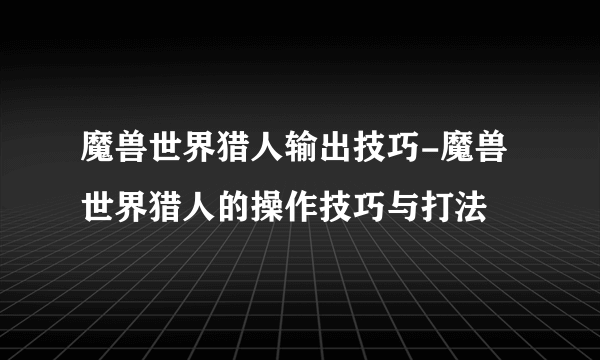 魔兽世界猎人输出技巧-魔兽世界猎人的操作技巧与打法