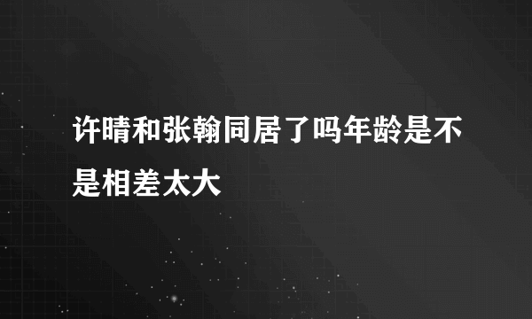 许晴和张翰同居了吗年龄是不是相差太大