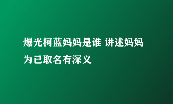 爆光柯蓝妈妈是谁 讲述妈妈为己取名有深义