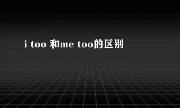 i too 和me too的区别