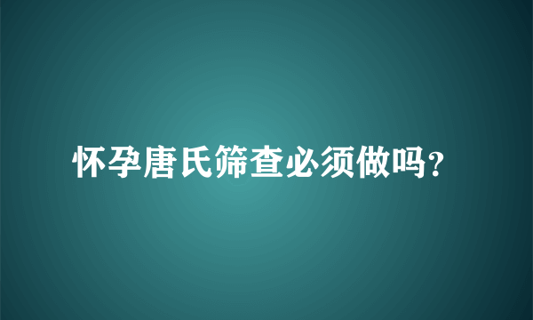 怀孕唐氏筛查必须做吗？