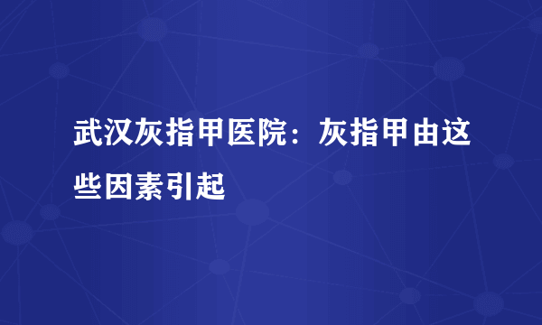 武汉灰指甲医院：灰指甲由这些因素引起