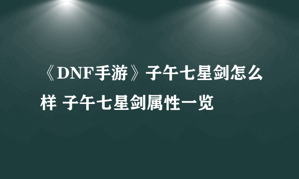 《DNF手游》子午七星剑怎么样 子午七星剑属性一览