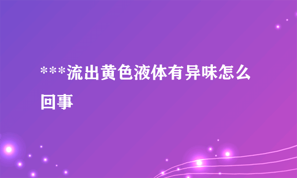 ***流出黄色液体有异味怎么回事