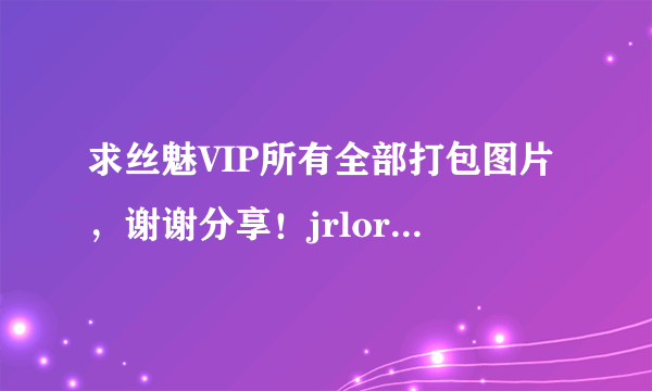 求丝魅VIP所有全部打包图片，谢谢分享！jrlorl@126.com