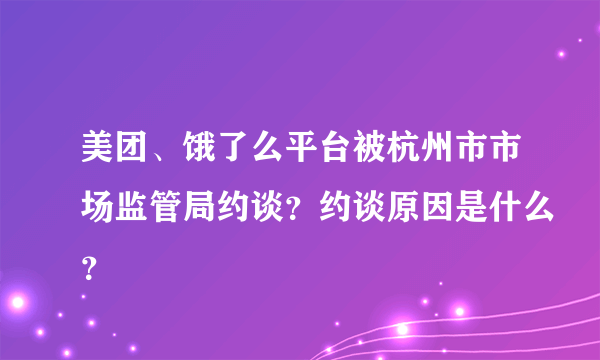 美团、饿了么平台被杭州市市场监管局约谈？约谈原因是什么？