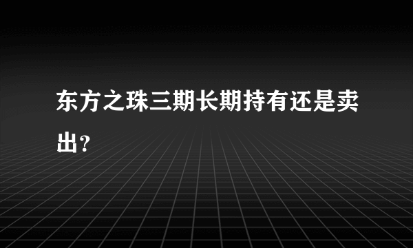 东方之珠三期长期持有还是卖出？