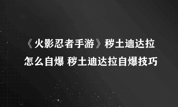 《火影忍者手游》秽土迪达拉怎么自爆 秽土迪达拉自爆技巧