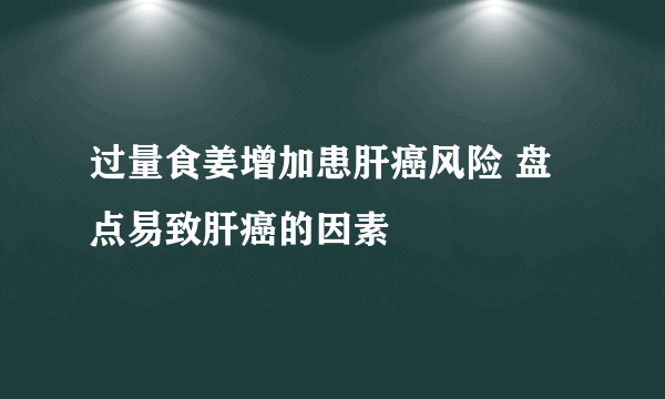 过量食姜增加患肝癌风险 盘点易致肝癌的因素