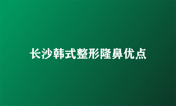 长沙韩式整形隆鼻优点