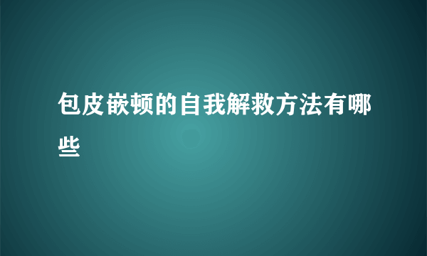 包皮嵌顿的自我解救方法有哪些